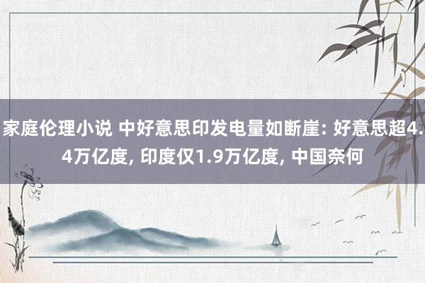 家庭伦理小说 中好意思印发电量如断崖: 好意思超4.4万亿度， 印度仅1.9万亿度， 中国奈何