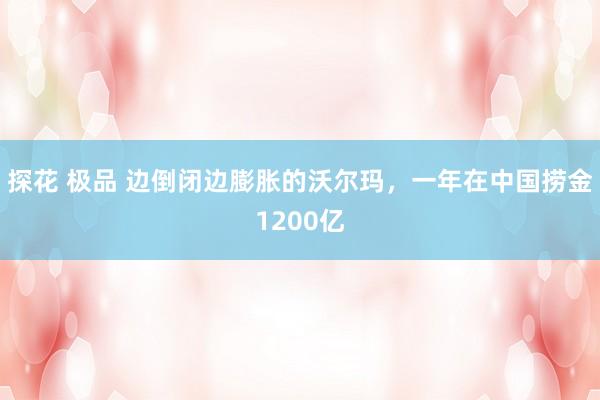 探花 极品 边倒闭边膨胀的沃尔玛，一年在中国捞金1200亿