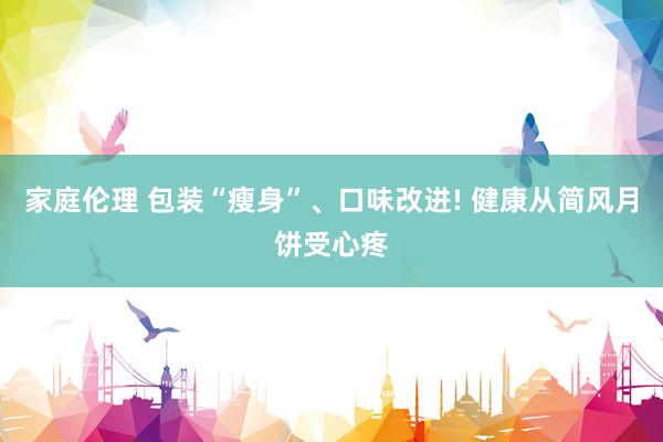家庭伦理 包装“瘦身”、口味改进! 健康从简风月饼受心疼