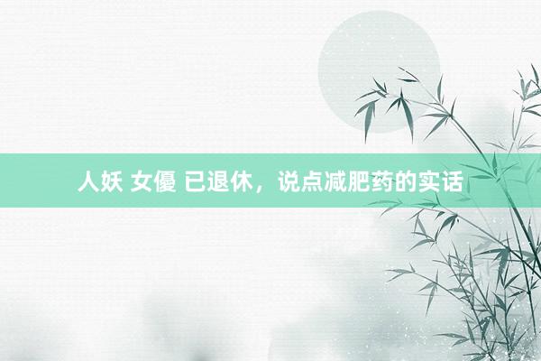 人妖 女優 已退休,说点减肥药的实话