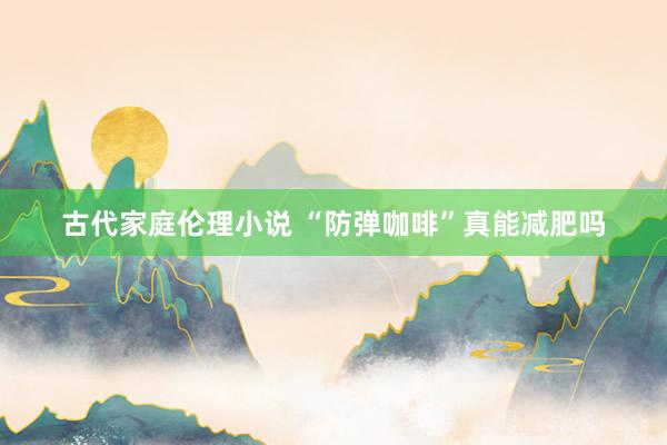古代家庭伦理小说 “防弹咖啡”真能减肥吗