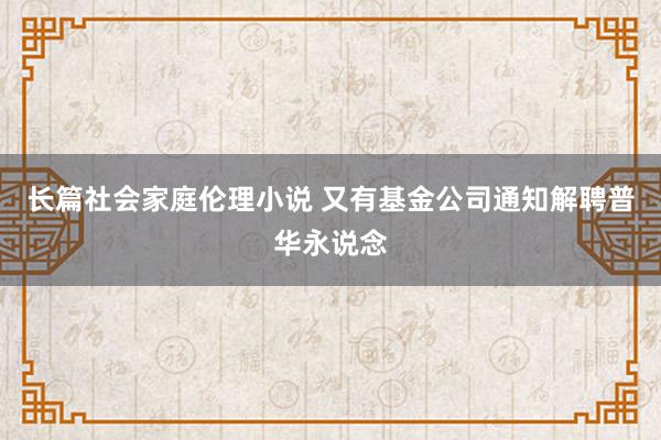 长篇社会家庭伦理小说 又有基金公司通知解聘普华永说念
