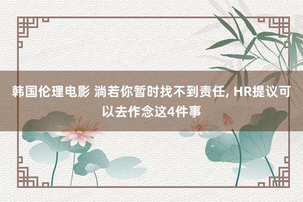 韩国伦理电影 淌若你暂时找不到责任， HR提议可以去作念这4件事