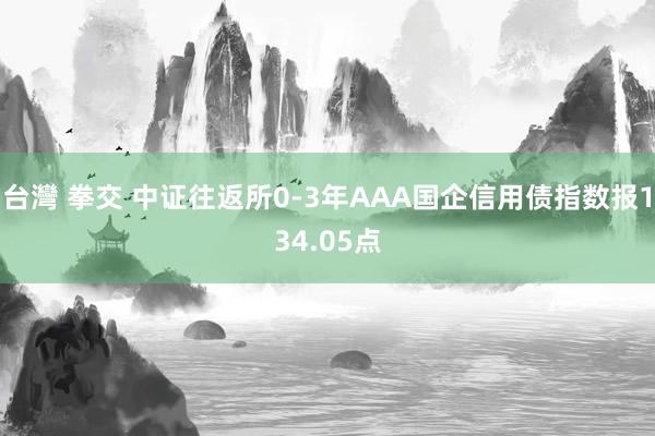 台灣 拳交 中证往返所0-3年AAA国企信用债指数报134.05点