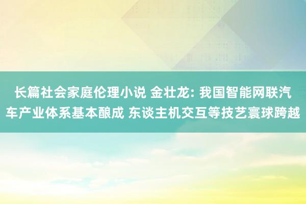 长篇社会家庭伦理小说 金壮龙: 我国智能网联汽车产业体系基本酿成 东谈主机交互等技艺寰球跨越