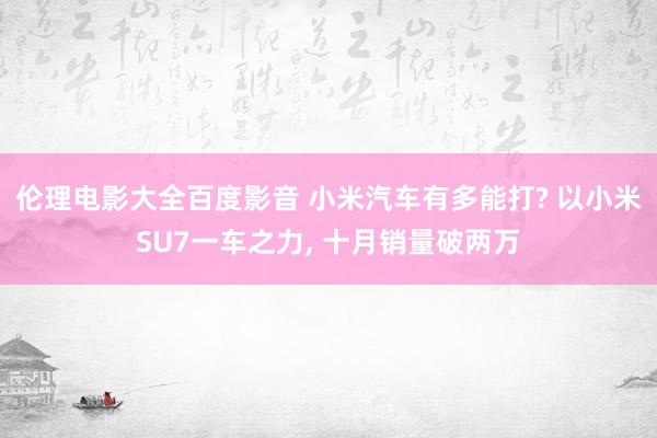伦理电影大全百度影音 小米汽车有多能打? 以小米SU7一车之力， 十月销量破两万