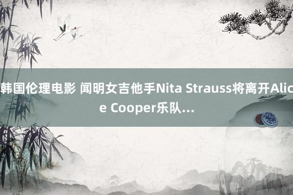 韩国伦理电影 闻明女吉他手Nita Strauss将离开Alice Cooper乐队...