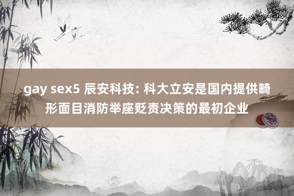 gay sex5 辰安科技: 科大立安是国内提供畸形面目消防举座贬责决策的最初企业