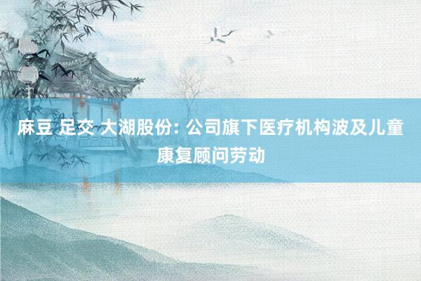 麻豆 足交 大湖股份: 公司旗下医疗机构波及儿童康复顾问劳动