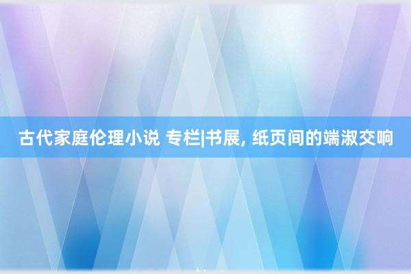 古代家庭伦理小说 专栏|书展， 纸页间的端淑交响