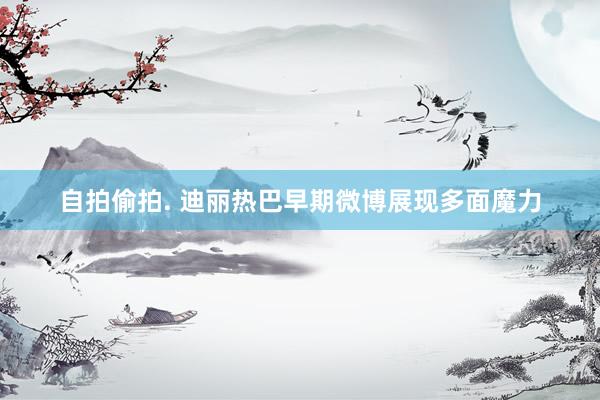 自拍偷拍. 迪丽热巴早期微博展现多面魔力