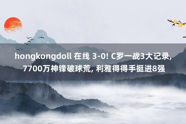 hongkongdoll 在线 3-0! C罗一战3大记录， 7700万神锋破球荒， 利雅得得手挺进8强