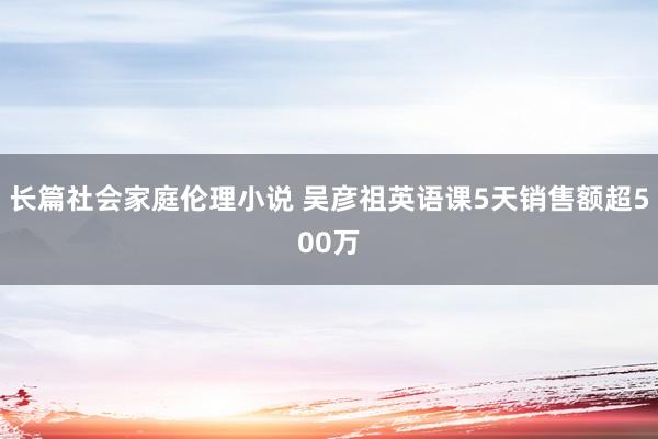 长篇社会家庭伦理小说 吴彦祖英语课5天销售额超500万