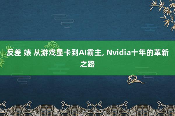 反差 婊 从游戏显卡到AI霸主， Nvidia十年的革新之路