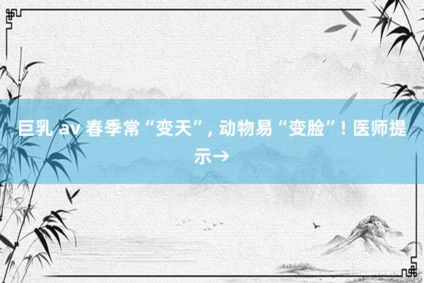 巨乳 av 春季常“变天”， 动物易“变脸”! 医师提示→