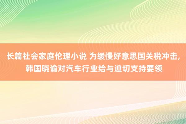 长篇社会家庭伦理小说 为缓慢好意思国关税冲击， 韩国晓谕对汽车行业给与迫切支持要领