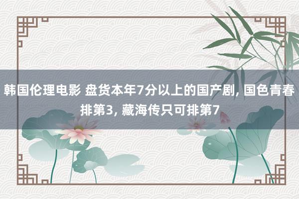 韩国伦理电影 盘货本年7分以上的国产剧， 国色青春排第3， 藏海传只可排第7