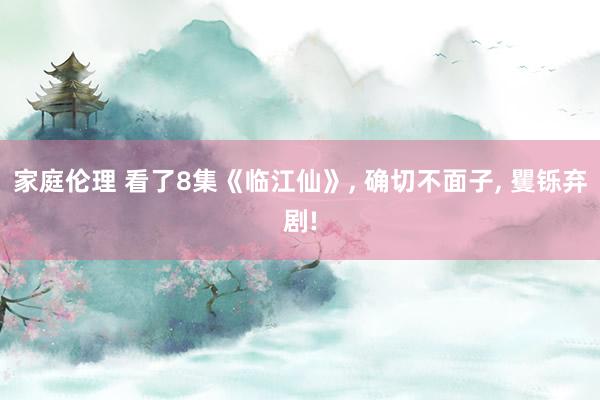 家庭伦理 看了8集《临江仙》， 确切不面子， 矍铄弃剧!