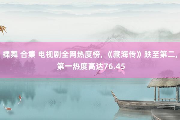 裸舞 合集 电视剧全网热度榜， 《藏海传》跌至第二， 第一热度高达76.45