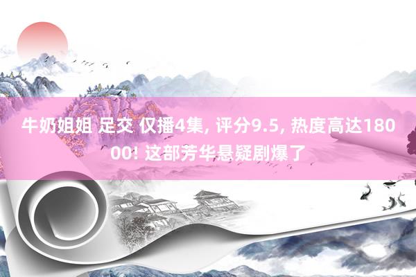 牛奶姐姐 足交 仅播4集， 评分9.5， 热度高达18000! 这部芳华悬疑剧爆了