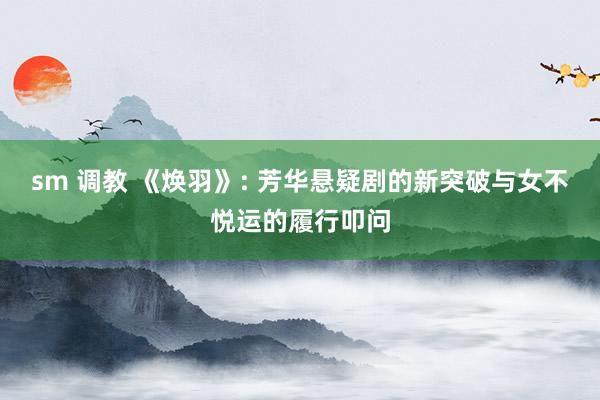 sm 调教 《焕羽》: 芳华悬疑剧的新突破与女不悦运的履行叩问