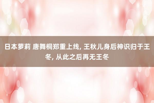 日本萝莉 唐舞桐郑重上线， 王秋儿身后神识归于王冬， 从此之后再无王冬