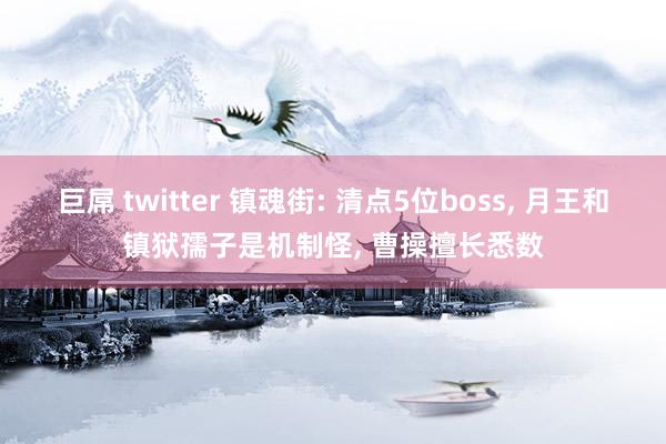 巨屌 twitter 镇魂街: 清点5位boss， 月王和镇狱孺子是机制怪， 曹操擅长悉数