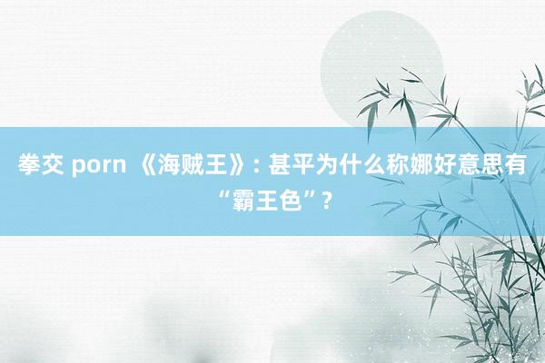 拳交 porn 《海贼王》: 甚平为什么称娜好意思有“霸王色”?